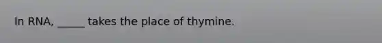 In RNA, _____ takes the place of thymine.