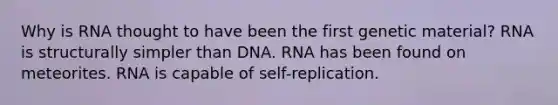 Why is RNA thought to have been the first genetic material? RNA is structurally simpler than DNA. RNA has been found on meteorites. RNA is capable of self-replication.