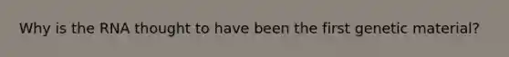 Why is the RNA thought to have been the first genetic material?