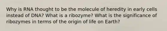 Why is RNA thought to be the molecule of heredity in early cells instead of DNA? What is a ribozyme? What is the significance of ribozymes in terms of the origin of life on Earth?