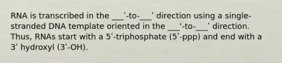 RNA is transcribed in the ___ʹ-to-___ʹ direction using a single-stranded DNA template oriented in the ___'-to-___ʹ direction. Thus, RNAs start with a 5ʹ-triphosphate (5ʹ-ppp) and end with a 3ʹ hydroxyl (3ʹ-OH).