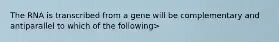 The RNA is transcribed from a gene will be complementary and antiparallel to which of the following>