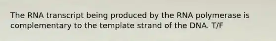 The RNA transcript being produced by the RNA polymerase is complementary to the template strand of the DNA. T/F