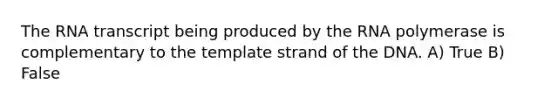 The RNA transcript being produced by the RNA polymerase is complementary to the template strand of the DNA. A) True B) False