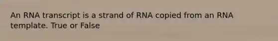 An RNA transcript is a strand of RNA copied from an RNA template. True or False