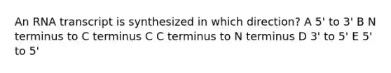 An RNA transcript is synthesized in which direction? A 5' to 3' B N terminus to C terminus C C terminus to N terminus D 3' to 5' E 5' to 5'