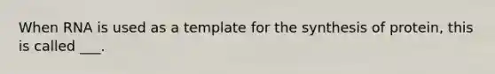 When RNA is used as a template for the synthesis of protein, this is called ___.