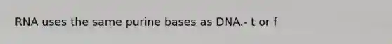 RNA uses the same purine bases as DNA.- t or f