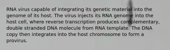 RNA virus capable of integrating its genetic material into the genome of its host. The virus injects its RNA genome into the host cell, where reverse transcription produces complementary, double stranded DNA molecule from RNA template. The DNA copy then integrates into the host chromosome to form a provirus.