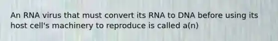 An RNA virus that must convert its RNA to DNA before using its host cell's machinery to reproduce is called a(n)