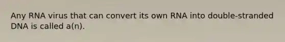 Any RNA virus that can convert its own RNA into double-stranded DNA is called a(n).