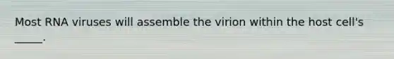 Most RNA viruses will assemble the virion within the host cell's _____.