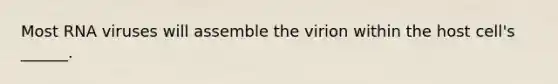 Most RNA viruses will assemble the virion within the host cell's ______.