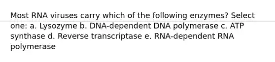 Most RNA viruses carry which of the following enzymes? Select one: a. Lysozyme b. DNA-dependent DNA polymerase c. ATP synthase d. Reverse transcriptase e. RNA-dependent RNA polymerase