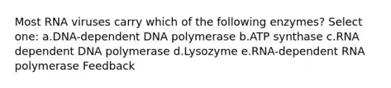 Most RNA viruses carry which of the following enzymes? Select one: a.DNA-dependent DNA polymerase b.ATP synthase c.RNA dependent DNA polymerase d.Lysozyme e.RNA-dependent RNA polymerase Feedback