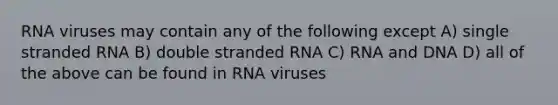 RNA viruses may contain any of the following except A) single stranded RNA B) double stranded RNA C) RNA and DNA D) all of the above can be found in RNA viruses