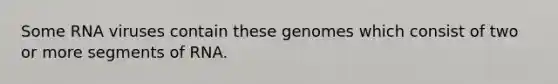 Some RNA viruses contain these genomes which consist of two or more segments of RNA.