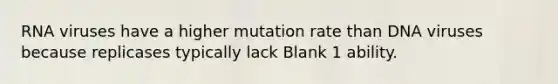 RNA viruses have a higher mutation rate than DNA viruses because replicases typically lack Blank 1 ability.