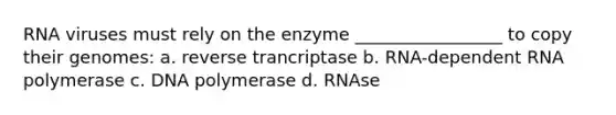 RNA viruses must rely on the enzyme _________________ to copy their genomes: a. reverse trancriptase b. RNA-dependent RNA polymerase c. DNA polymerase d. RNAse