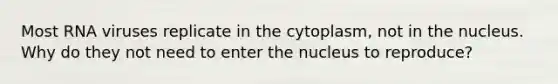 Most RNA viruses replicate in the cytoplasm, not in the nucleus. Why do they not need to enter the nucleus to reproduce?