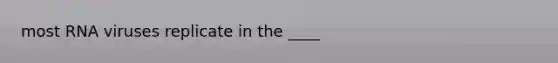 most RNA viruses replicate in the ____