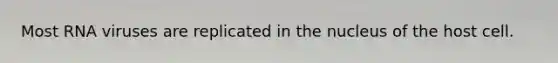 Most RNA viruses are replicated in the nucleus of the host cell.