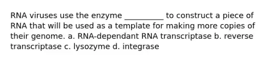 RNA viruses use the enzyme __________ to construct a piece of RNA that will be used as a template for making more copies of their genome. a. RNA-dependant RNA transcriptase b. reverse transcriptase c. lysozyme d. integrase