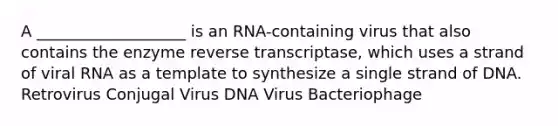 A ___________________ is an RNA-containing virus that also contains the enzyme reverse transcriptase, which uses a strand of viral RNA as a template to synthesize a single strand of DNA. Retrovirus Conjugal Virus DNA Virus Bacteriophage