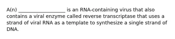 A(n) ___________________ is an RNA-containing virus that also contains a viral enzyme called reverse transcriptase that uses a strand of viral RNA as a template to synthesize a single strand of DNA.