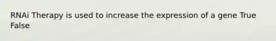 RNAi Therapy is used to increase the expression of a gene True False