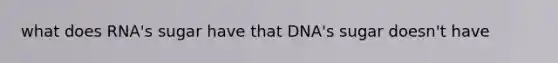 what does RNA's sugar have that DNA's sugar doesn't have