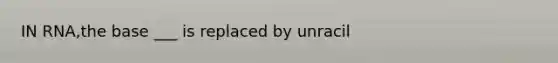 IN RNA,the base ___ is replaced by unracil