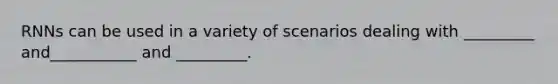 RNNs can be used in a variety of scenarios dealing with _________ and___________ and _________.