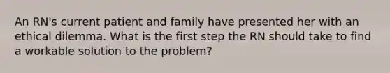 An RN's current patient and family have presented her with an ethical dilemma. What is the first step the RN should take to find a workable solution to the problem?