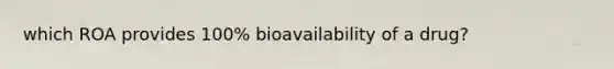 which ROA provides 100% bioavailability of a drug?