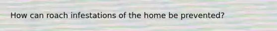 How can roach infestations of the home be prevented?