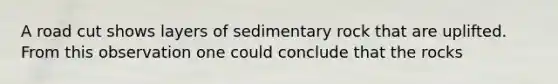 A road cut shows layers of sedimentary rock that are uplifted. From this observation one could conclude that the rocks