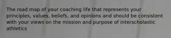 The road map of your coaching life that represents your principles, values, beliefs, and opinions and should be consistent with your views on the mission and purpose of interscholastic athletics