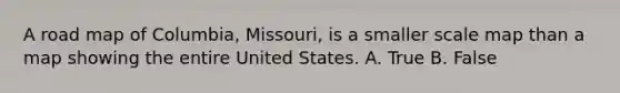 A road map of Columbia, Missouri, is a smaller scale map than a map showing the entire United States. A. True B. False