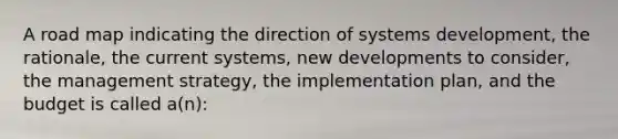 A road map indicating the direction of systems development, the rationale, the current systems, new developments to consider, the management strategy, the implementation plan, and the budget is called a(n):