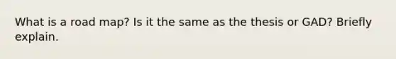 What is a road map? Is it the same as the thesis or GAD? Briefly explain.