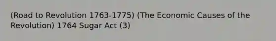 (Road to Revolution 1763-1775) (The Economic Causes of the Revolution) 1764 Sugar Act (3)