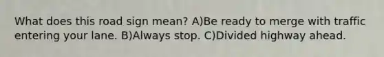 What does this road sign mean? A)Be ready to merge with traffic entering your lane. B)Always stop. C)Divided highway ahead.