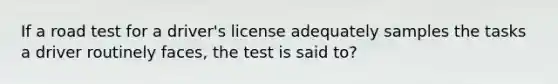 If a road test for a driver's license adequately samples the tasks a driver routinely faces, the test is said to?