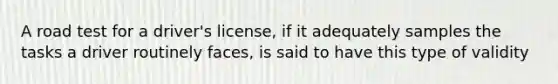 A road test for a driver's license, if it adequately samples the tasks a driver routinely faces, is said to have this type of validity