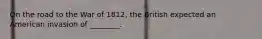 On the road to the War of 1812, the British expected an American invasion of ________.