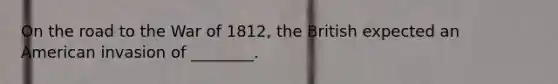 On the road to the War of 1812, the British expected an American invasion of ________.