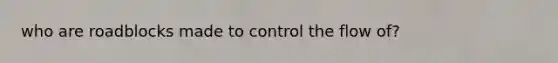 who are roadblocks made to control the flow of?