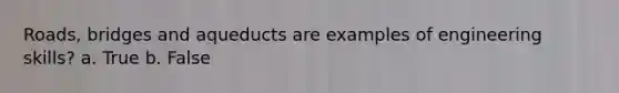 Roads, bridges and aqueducts are examples of <a href='https://www.questionai.com/knowledge/kRsnqBsHLj-engineering-skills' class='anchor-knowledge'>engineering skills</a>? a. True b. False