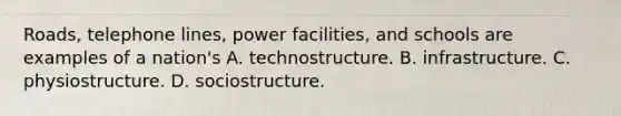 Roads, telephone lines, power facilities, and schools are examples of a nation's A. technostructure. B. infrastructure. C. physiostructure. D. sociostructure.